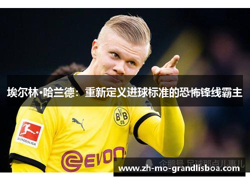 埃尔林·哈兰德：重新定义进球标准的恐怖锋线霸主