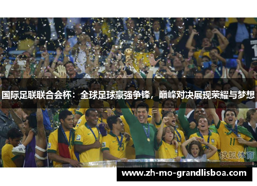 国际足联联合会杯:全球足球豪强争锋,巅峰对决展现荣耀与梦想 国际足联联合会杯:全球足球豪强争锋,巅峰对决展现荣耀与梦想