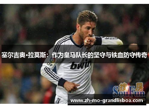 塞尔吉奥·拉莫斯:作为皇马队长的坚守与铁血防守传奇 塞尔吉奥·拉莫斯:作为皇马队长的坚守与铁血防守传奇