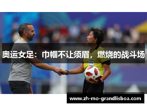 奥运女足：巾帼不让须眉，燃烧的战斗场