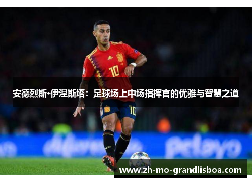 安德烈斯·伊涅斯塔：足球场上中场指挥官的优雅与智慧之道