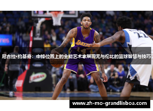 尼古拉·约基奇:中锋位置上的全能艺术家展现无与伦比的篮球智慧与技巧 尼古拉·约基奇:中锋位置上的全能艺术家展现无与伦比的篮球智慧与技巧