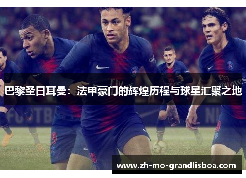 巴黎圣日耳曼:法甲豪门的辉煌历程与球星汇聚之地 巴黎圣日耳曼:法甲豪门的辉煌历程与球星汇聚之地