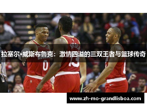 拉塞尔·威斯布鲁克:激情四溢的三双王者与篮球传奇 拉塞尔·威斯布鲁克:激情四溢的三双王者与篮球传奇
