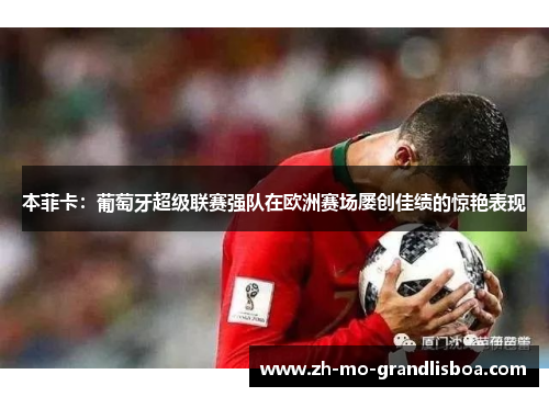本菲卡:葡萄牙超级联赛强队在欧洲赛场屡创佳绩的惊艳表现 本菲卡:葡萄牙超级联赛强队在欧洲赛场屡创佳绩的惊艳表现