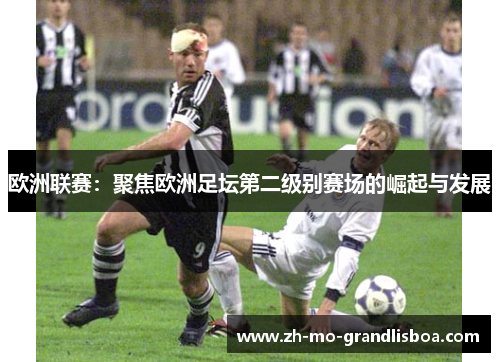欧洲联赛：聚焦欧洲足坛第二级别赛场的崛起与发展