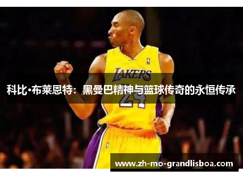 科比·布莱恩特:黑曼巴精神与篮球传奇的永恒传承 科比·布莱恩特:黑曼巴精神与篮球传奇的永恒传承