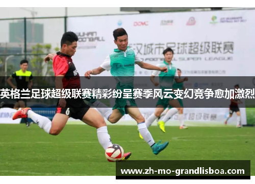 英格兰足球超级联赛精彩纷呈赛季风云变幻竞争愈加激烈