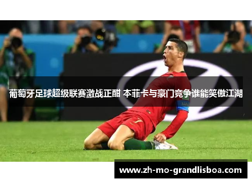 葡萄牙足球超级联赛激战正酣 本菲卡与豪门竞争谁能笑傲江湖