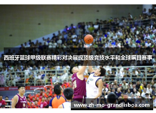 西班牙篮球甲级联赛精彩对决展现顶级竞技水平和全球瞩目赛事