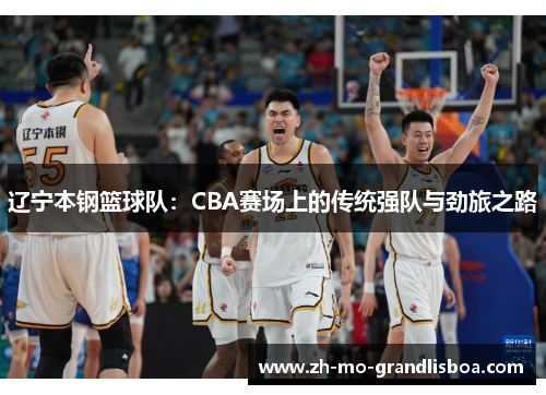 辽宁本钢篮球队:CBA赛场上的传统强队与劲旅之路 辽宁本钢篮球队:CBA赛场上的传统强队与劲旅之路