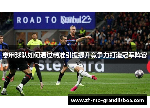 意甲球队如何通过精准引援提升竞争力打造冠军阵容 意甲球队如何通过精准引援提升竞争力打造冠军阵容