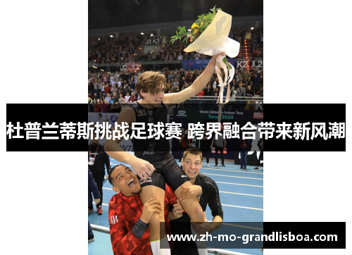 杜普兰蒂斯挑战足球赛 跨界融合带来新风潮 杜普兰蒂斯挑战足球赛 跨界融合带来新风潮