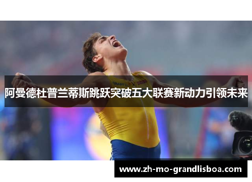阿曼德杜普兰蒂斯跳跃突破五大联赛新动力引领未来 阿曼德杜普兰蒂斯跳跃突破五大联赛新动力引领未来