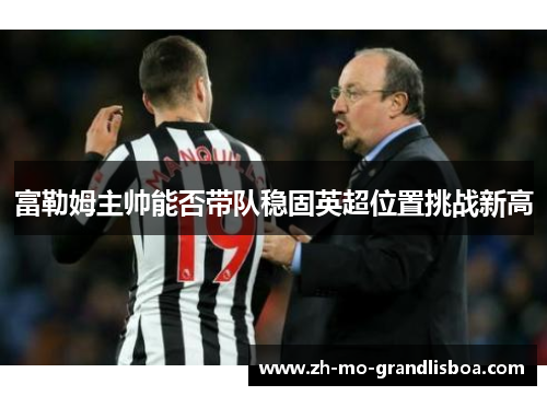 富勒姆主帅能否带队稳固英超位置挑战新高 富勒姆主帅能否带队稳固英超位置挑战新高