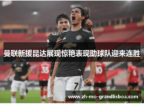 曼联新援昆达展现惊艳表现助球队迎来连胜