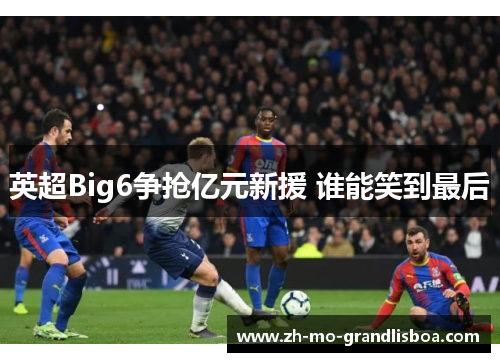 英超Big6争抢亿元新援 谁能笑到最后 英超Big6争抢亿元新援 谁能笑到最后
