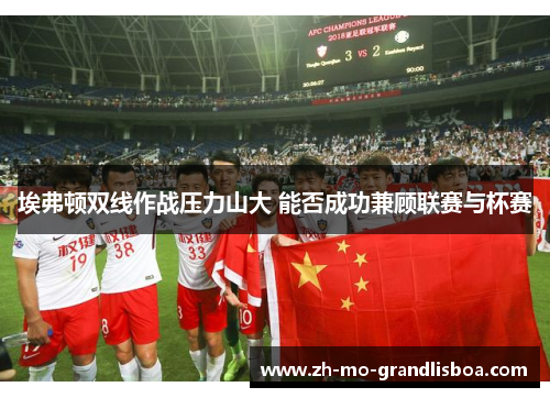 埃弗顿双线作战压力山大 能否成功兼顾联赛与杯赛 埃弗顿双线作战压力山大 能否成功兼顾联赛与杯赛