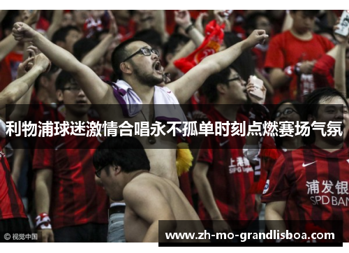 利物浦球迷激情合唱永不孤单时刻点燃赛场气氛