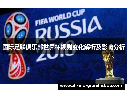 国际足联俱乐部世界杯规则变化解析及影响分析 国际足联俱乐部世界杯规则变化解析及影响分析