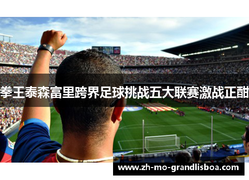 拳王泰森富里跨界足球挑战五大联赛激战正酣 拳王泰森富里跨界足球挑战五大联赛激战正酣