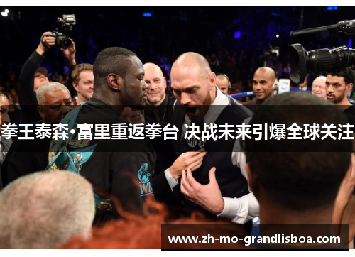 拳王泰森·富里重返拳台 决战未来引爆全球关注 拳王泰森·富里重返拳台 决战未来引爆全球关注