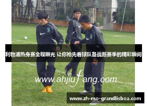 利物浦热身赛全程曝光 让你抢先看球队备战新赛季的精彩瞬间 利物浦热身赛全程曝光 让你抢先看球队备战新赛季的精彩瞬间