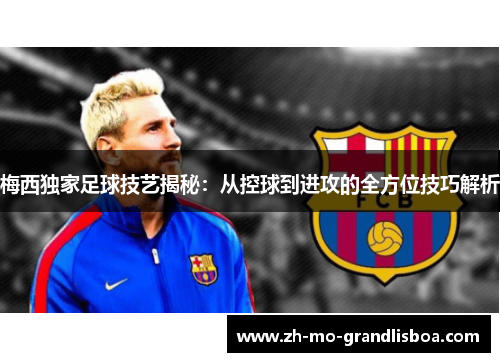 梅西独家足球技艺揭秘:从控球到进攻的全方位技巧解析 梅西独家足球技艺揭秘:从控球到进攻的全方位技巧解析