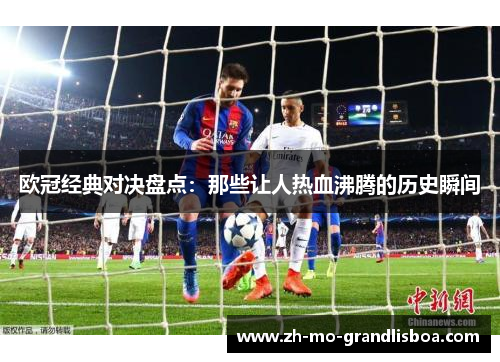 欧冠经典对决盘点：那些让人热血沸腾的历史瞬间